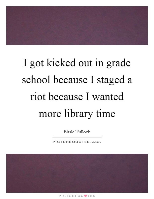 I got kicked out in grade school because I staged a riot because I wanted more library time Picture Quote #1