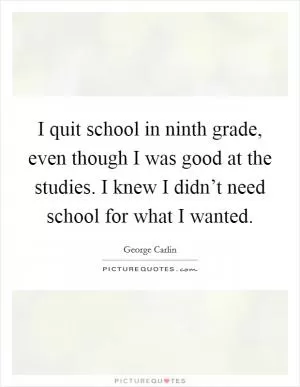 I quit school in ninth grade, even though I was good at the studies. I knew I didn’t need school for what I wanted Picture Quote #1