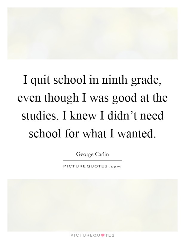 I quit school in ninth grade, even though I was good at the studies. I knew I didn't need school for what I wanted. Picture Quote #1
