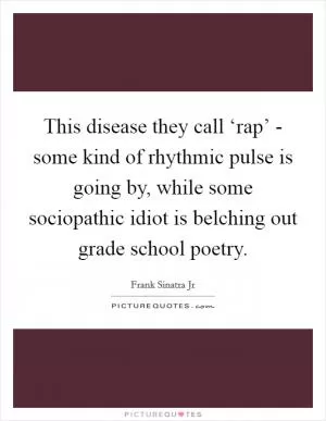 This disease they call ‘rap’ - some kind of rhythmic pulse is going by, while some sociopathic idiot is belching out grade school poetry Picture Quote #1