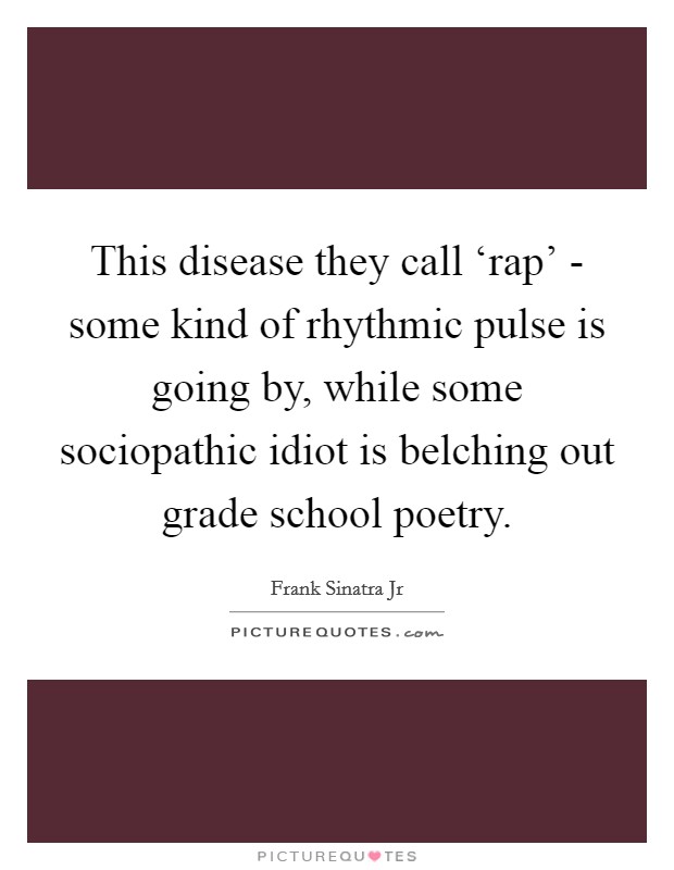 This disease they call ‘rap' - some kind of rhythmic pulse is going by, while some sociopathic idiot is belching out grade school poetry. Picture Quote #1