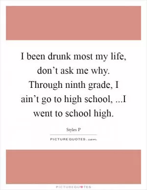 I been drunk most my life, don’t ask me why. Through ninth grade, I ain’t go to high school, ...I went to school high Picture Quote #1