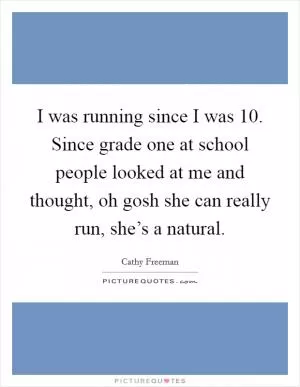I was running since I was 10. Since grade one at school people looked at me and thought, oh gosh she can really run, she’s a natural Picture Quote #1