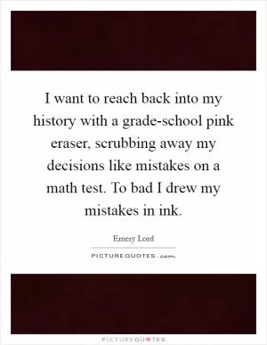 I want to reach back into my history with a grade-school pink eraser, scrubbing away my decisions like mistakes on a math test. To bad I drew my mistakes in ink Picture Quote #1