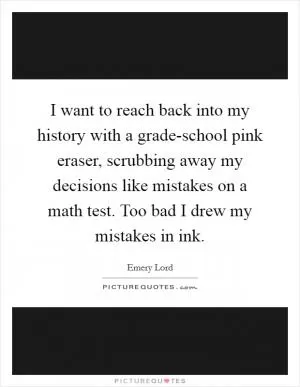I want to reach back into my history with a grade-school pink eraser, scrubbing away my decisions like mistakes on a math test. Too bad I drew my mistakes in ink Picture Quote #1
