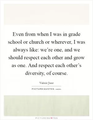 Even from when I was in grade school or church or wherever, I was always like: we’re one, and we should respect each other and grow as one. And respect each other’s diversity, of course Picture Quote #1