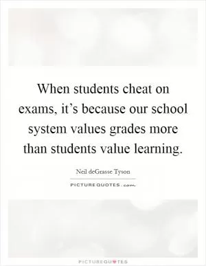 When students cheat on exams, it’s because our school system values grades more than students value learning Picture Quote #1