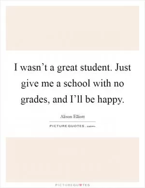I wasn’t a great student. Just give me a school with no grades, and I’ll be happy Picture Quote #1
