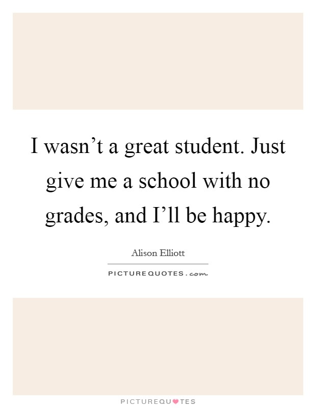 I wasn't a great student. Just give me a school with no grades, and I'll be happy. Picture Quote #1
