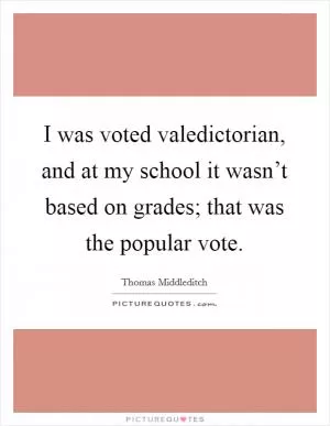 I was voted valedictorian, and at my school it wasn’t based on grades; that was the popular vote Picture Quote #1