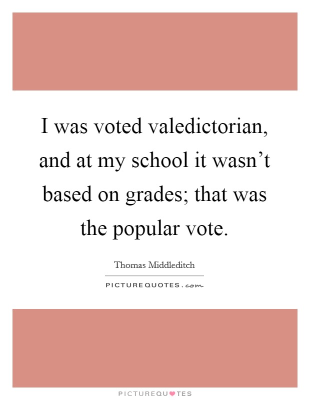 I was voted valedictorian, and at my school it wasn't based on grades; that was the popular vote. Picture Quote #1