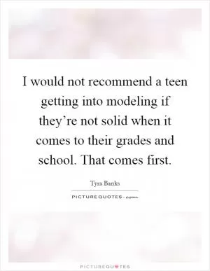 I would not recommend a teen getting into modeling if they’re not solid when it comes to their grades and school. That comes first Picture Quote #1