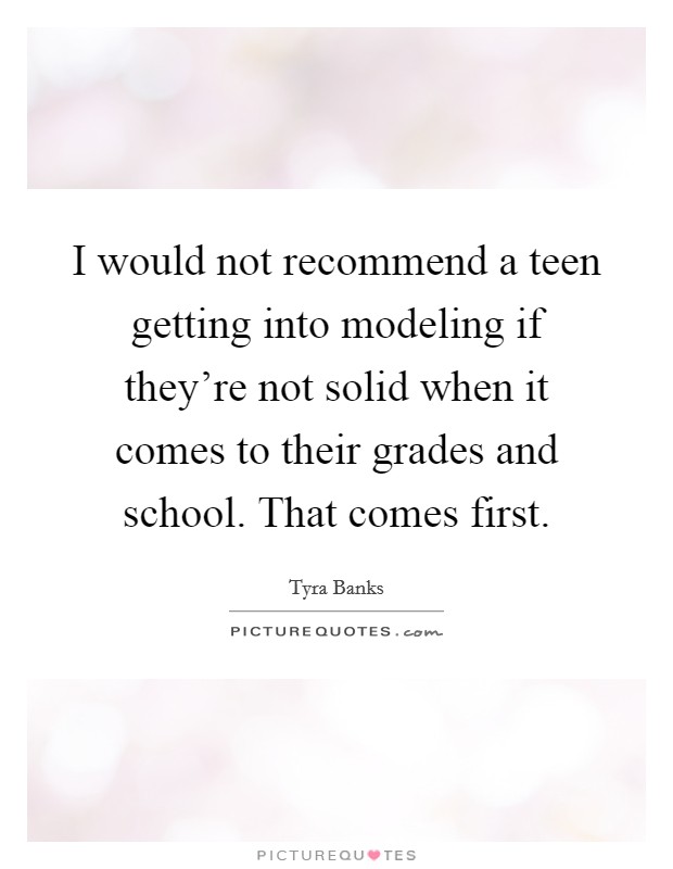 I would not recommend a teen getting into modeling if they're not solid when it comes to their grades and school. That comes first. Picture Quote #1