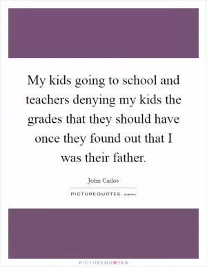 My kids going to school and teachers denying my kids the grades that they should have once they found out that I was their father Picture Quote #1