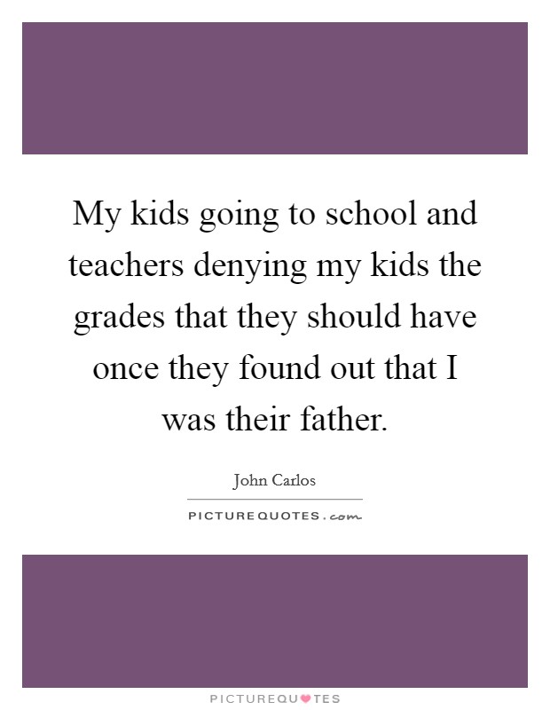 My kids going to school and teachers denying my kids the grades that they should have once they found out that I was their father. Picture Quote #1