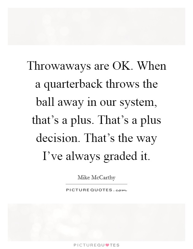 Throwaways are OK. When a quarterback throws the ball away in our system, that's a plus. That's a plus decision. That's the way I've always graded it. Picture Quote #1
