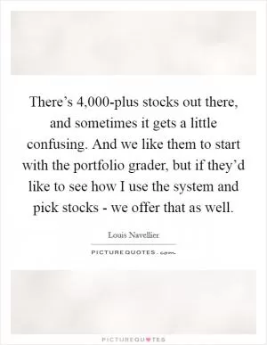 There’s 4,000-plus stocks out there, and sometimes it gets a little confusing. And we like them to start with the portfolio grader, but if they’d like to see how I use the system and pick stocks - we offer that as well Picture Quote #1