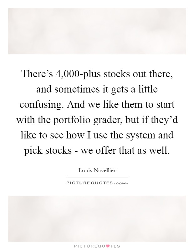 There's 4,000-plus stocks out there, and sometimes it gets a little confusing. And we like them to start with the portfolio grader, but if they'd like to see how I use the system and pick stocks - we offer that as well. Picture Quote #1