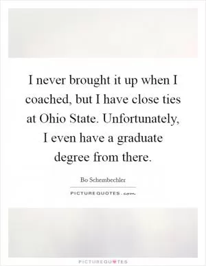 I never brought it up when I coached, but I have close ties at Ohio State. Unfortunately, I even have a graduate degree from there Picture Quote #1