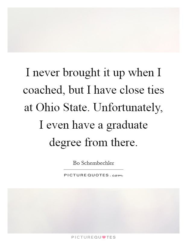 I never brought it up when I coached, but I have close ties at Ohio State. Unfortunately, I even have a graduate degree from there. Picture Quote #1