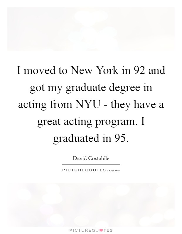 I moved to New York in  92 and got my graduate degree in acting from NYU - they have a great acting program. I graduated in  95. Picture Quote #1