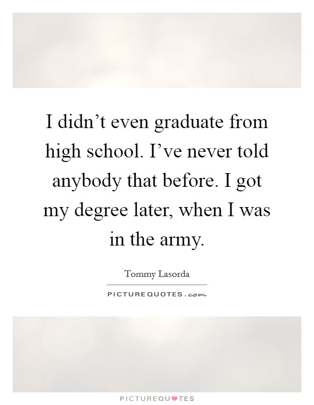 I didn't even graduate from high school. I've never told anybody that before. I got my degree later, when I was in the army. Picture Quote #1