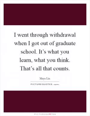 I went through withdrawal when I got out of graduate school. It’s what you learn, what you think. That’s all that counts Picture Quote #1