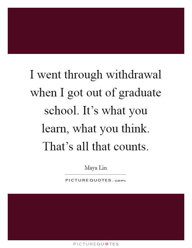 I went through withdrawal when I got out of graduate school. It's what you learn, what you think. That's all that counts. Picture Quote #1