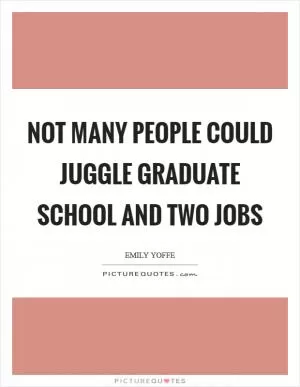 Not many people could juggle graduate school and two jobs Picture Quote #1