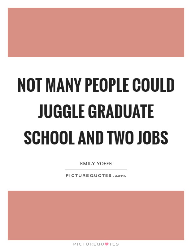 Not many people could juggle graduate school and two jobs Picture Quote #1