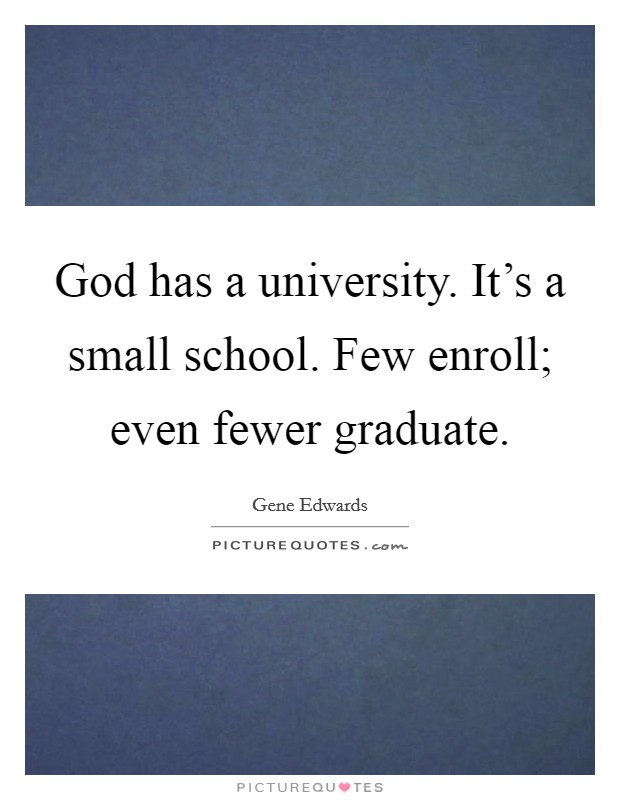 God has a university. It's a small school. Few enroll; even fewer graduate. Picture Quote #1
