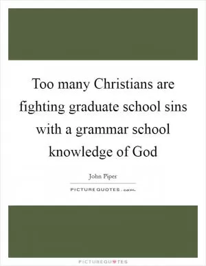 Too many Christians are fighting graduate school sins with a grammar school knowledge of God Picture Quote #1