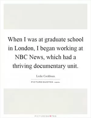 When I was at graduate school in London, I began working at NBC News, which had a thriving documentary unit Picture Quote #1