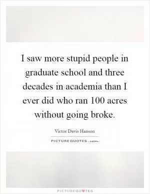 I saw more stupid people in graduate school and three decades in academia than I ever did who ran 100 acres without going broke Picture Quote #1