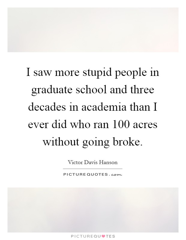I saw more stupid people in graduate school and three decades in academia than I ever did who ran 100 acres without going broke. Picture Quote #1