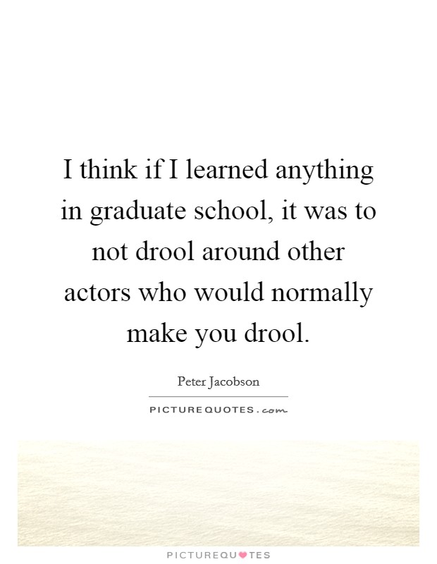 I think if I learned anything in graduate school, it was to not drool around other actors who would normally make you drool. Picture Quote #1