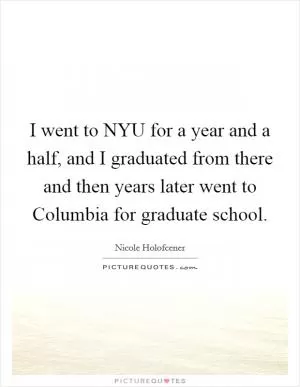 I went to NYU for a year and a half, and I graduated from there and then years later went to Columbia for graduate school Picture Quote #1