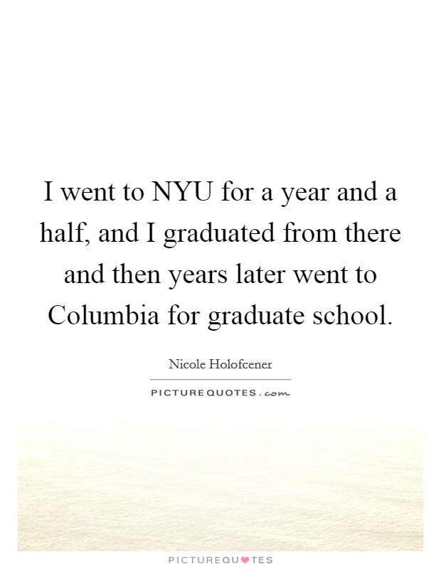 I went to NYU for a year and a half, and I graduated from there and then years later went to Columbia for graduate school. Picture Quote #1