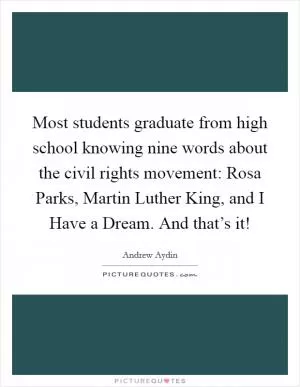 Most students graduate from high school knowing nine words about the civil rights movement: Rosa Parks, Martin Luther King, and I Have a Dream. And that’s it! Picture Quote #1