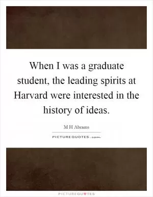 When I was a graduate student, the leading spirits at Harvard were interested in the history of ideas Picture Quote #1
