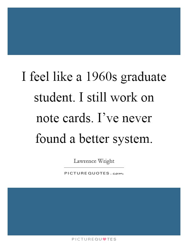 I feel like a 1960s graduate student. I still work on note cards. I've never found a better system. Picture Quote #1