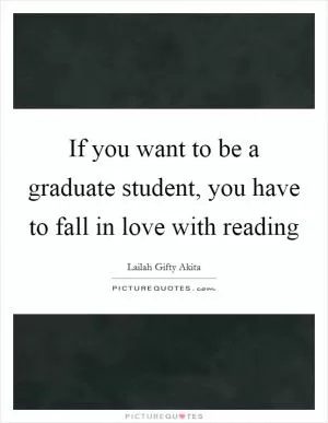 If you want to be a graduate student, you have to fall in love with reading Picture Quote #1