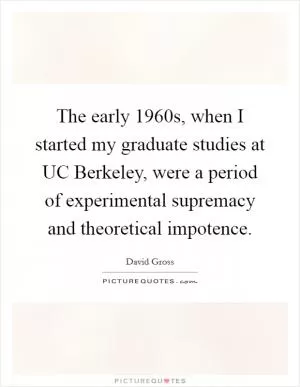The early 1960s, when I started my graduate studies at UC Berkeley, were a period of experimental supremacy and theoretical impotence Picture Quote #1