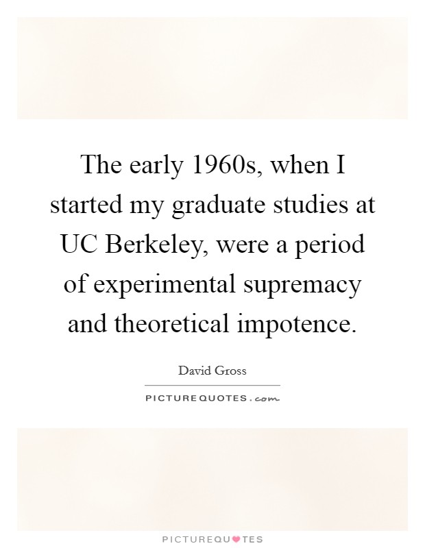 The early 1960s, when I started my graduate studies at UC Berkeley, were a period of experimental supremacy and theoretical impotence. Picture Quote #1