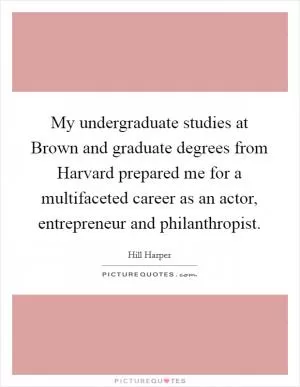 My undergraduate studies at Brown and graduate degrees from Harvard prepared me for a multifaceted career as an actor, entrepreneur and philanthropist Picture Quote #1