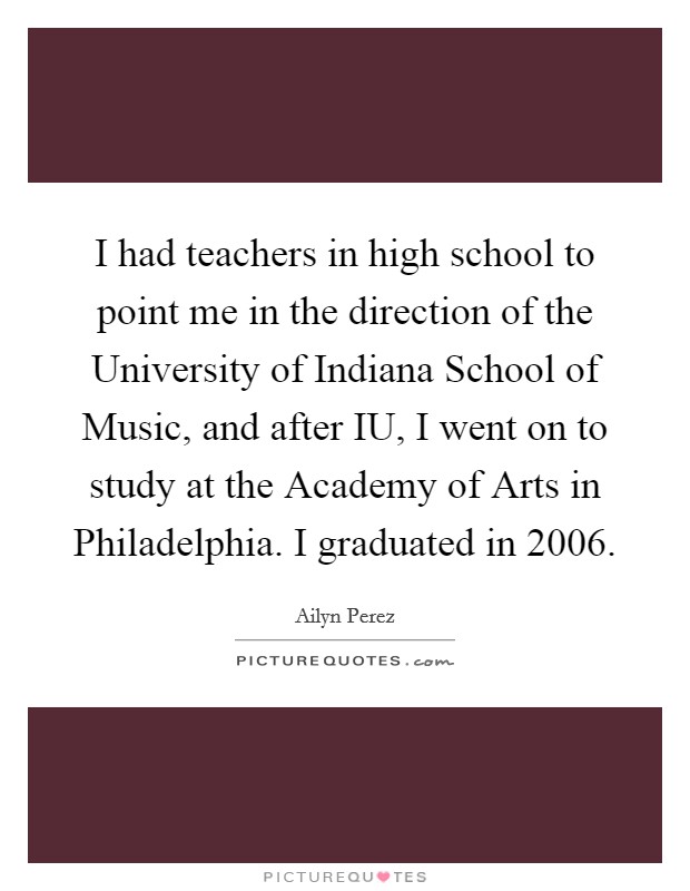 I had teachers in high school to point me in the direction of the University of Indiana School of Music, and after IU, I went on to study at the Academy of Arts in Philadelphia. I graduated in 2006. Picture Quote #1