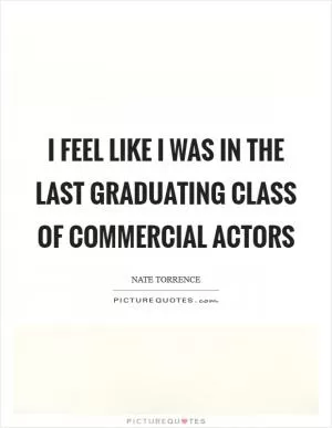 I feel like I was in the last graduating class of commercial actors Picture Quote #1