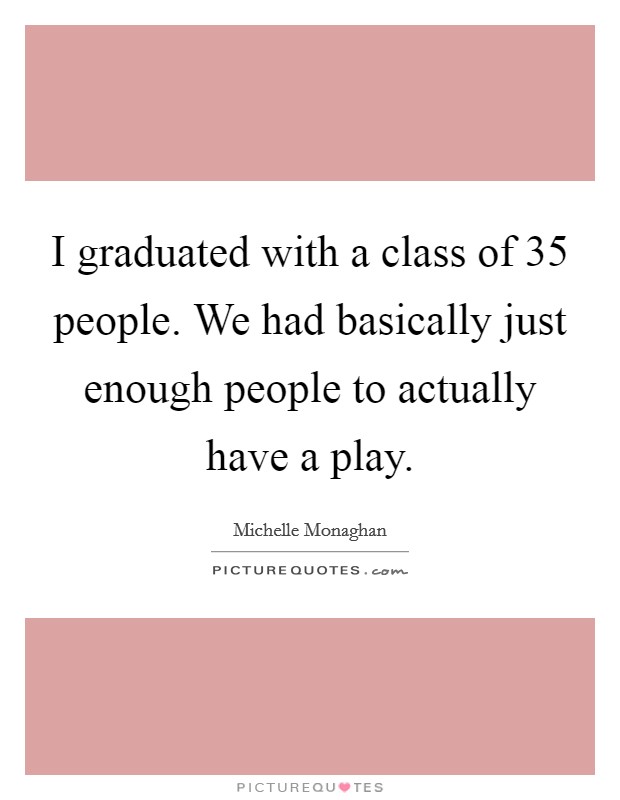I graduated with a class of 35 people. We had basically just enough people to actually have a play. Picture Quote #1
