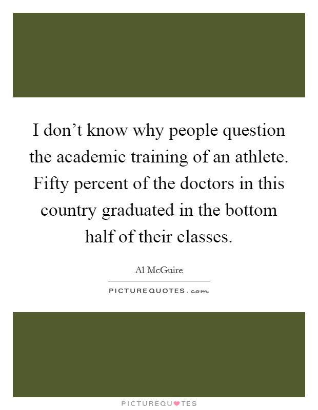 I don't know why people question the academic training of an athlete. Fifty percent of the doctors in this country graduated in the bottom half of their classes. Picture Quote #1