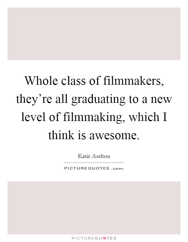 Whole class of filmmakers, they're all graduating to a new level of filmmaking, which I think is awesome. Picture Quote #1